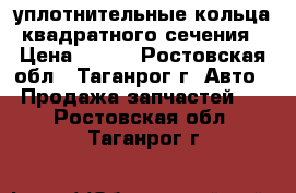 уплотнительные кольца квадратного сечения › Цена ­ 102 - Ростовская обл., Таганрог г. Авто » Продажа запчастей   . Ростовская обл.,Таганрог г.